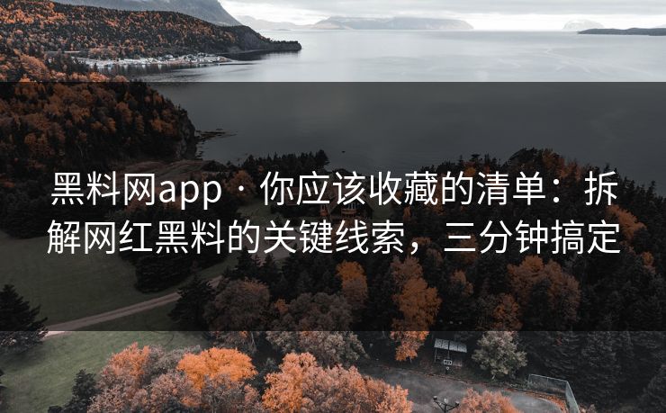 黑料网app · 你应该收藏的清单：拆解网红黑料的关键线索，三分钟搞定