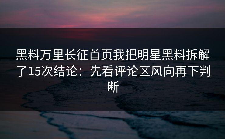 黑料万里长征首页我把明星黑料拆解了15次结论：先看评论区风向再下判断