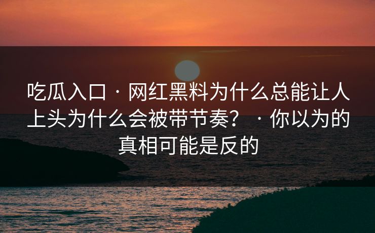 吃瓜入口 · 网红黑料为什么总能让人上头为什么会被带节奏？ · 你以为的真相可能是反的