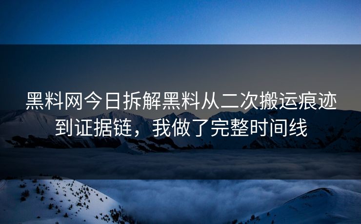 黑料网今日拆解黑料从二次搬运痕迹到证据链，我做了完整时间线