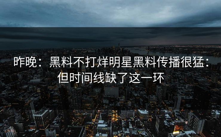 昨晚：黑料不打烊明星黑料传播很猛：但时间线缺了这一环