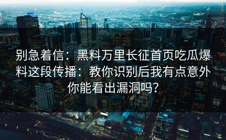 别急着信：黑料万里长征首页吃瓜爆料这段传播：教你识别后我有点意外你能看出漏洞吗？
