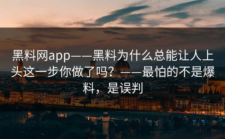 黑料网app——黑料为什么总能让人上头这一步你做了吗？——最怕的不是爆料，是误判