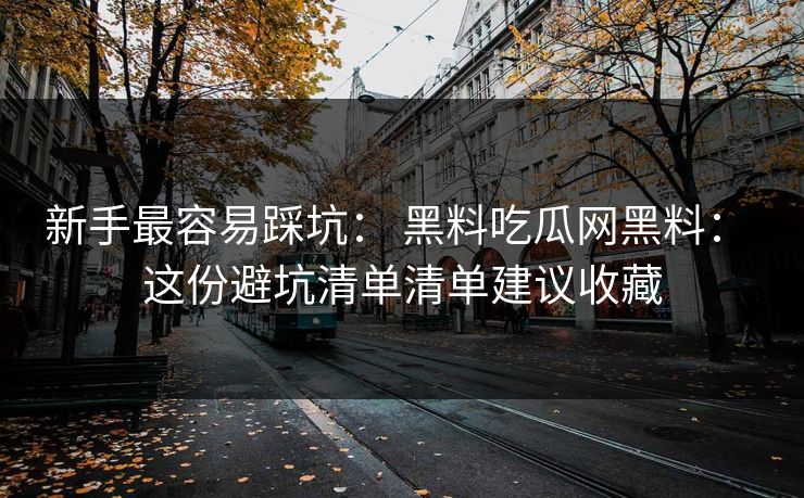 新手最容易踩坑： 黑料吃瓜网黑料： 这份避坑清单清单建议收藏