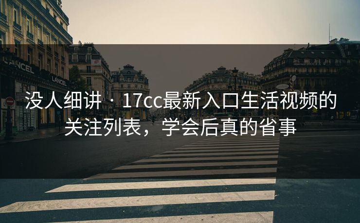 没人细讲 · 17cc最新入口生活视频的关注列表，学会后真的省事