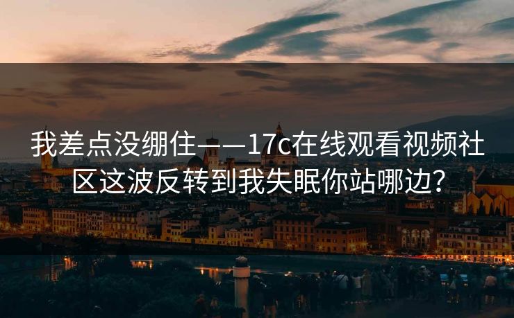 我差点没绷住——17c在线观看视频社区这波反转到我失眠你站哪边？