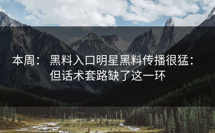 本周： 黑料入口明星黑料传播很猛： 但话术套路缺了这一环