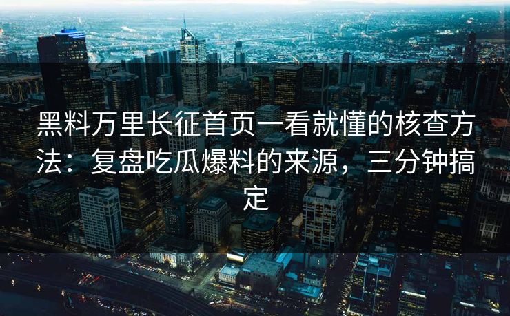 黑料万里长征首页一看就懂的核查方法：复盘吃瓜爆料的来源，三分钟搞定