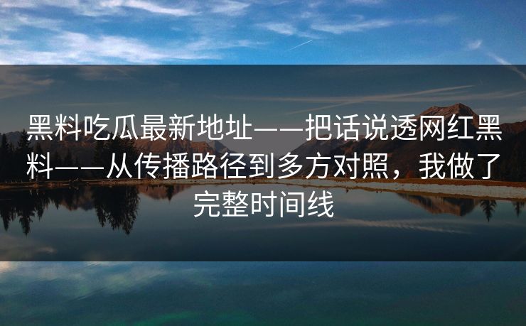 黑料吃瓜最新地址——把话说透网红黑料——从传播路径到多方对照，我做了完整时间线