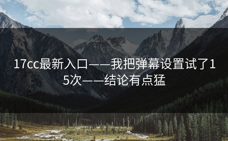 17cc最新入口——我把弹幕设置试了15次——结论有点猛
