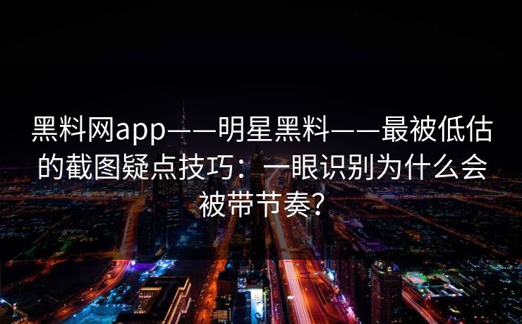 黑料网app——明星黑料——最被低估的截图疑点技巧：一眼识别为什么会被带节奏？