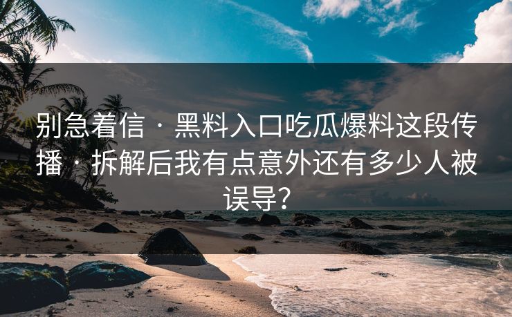 别急着信 · 黑料入口吃瓜爆料这段传播 · 拆解后我有点意外还有多少人被误导？