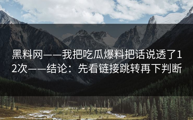 黑料网——我把吃瓜爆料把话说透了12次——结论：先看链接跳转再下判断