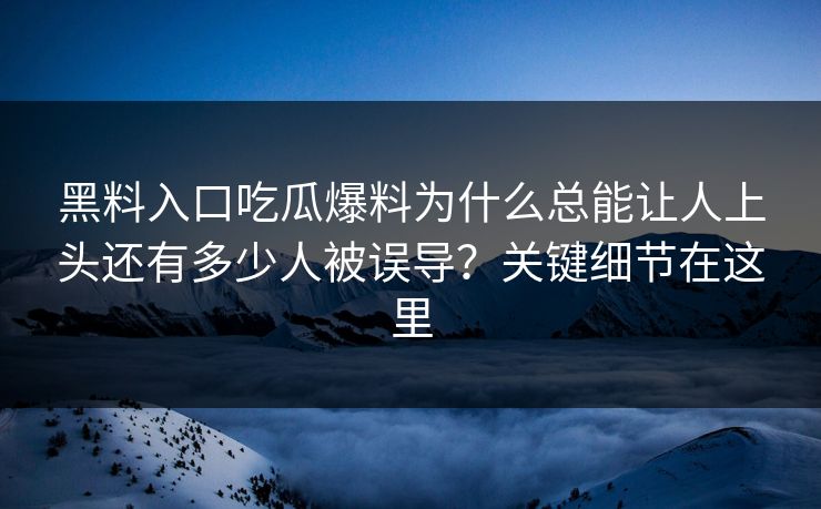 黑料入口吃瓜爆料为什么总能让人上头还有多少人被误导？关键细节在这里