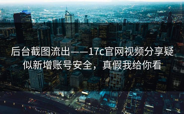 后台截图流出——17c官网视频分享疑似新增账号安全，真假我给你看