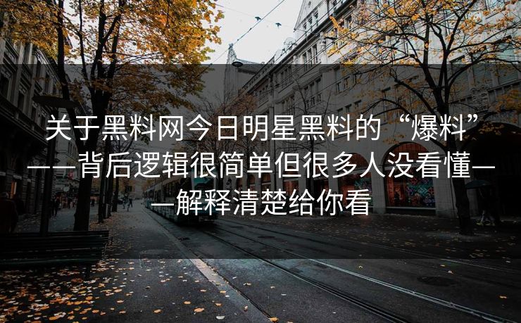 关于黑料网今日明星黑料的“爆料”——背后逻辑很简单但很多人没看懂——解释清楚给你看