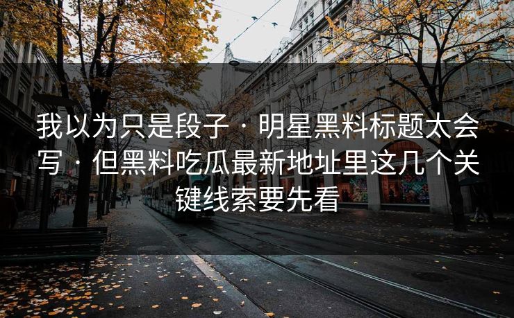 我以为只是段子 · 明星黑料标题太会写 · 但黑料吃瓜最新地址里这几个关键线索要先看