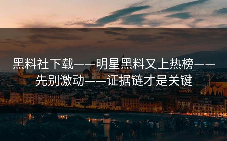 黑料社下载——明星黑料又上热榜——先别激动——证据链才是关键