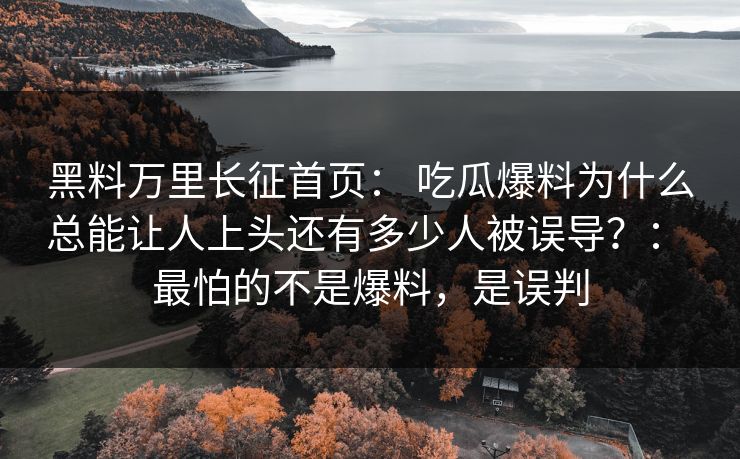 黑料万里长征首页： 吃瓜爆料为什么总能让人上头还有多少人被误导？： 最怕的不是爆料，是误判