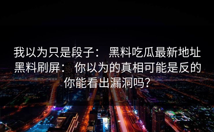 我以为只是段子： 黑料吃瓜最新地址黑料刷屏： 你以为的真相可能是反的你能看出漏洞吗？