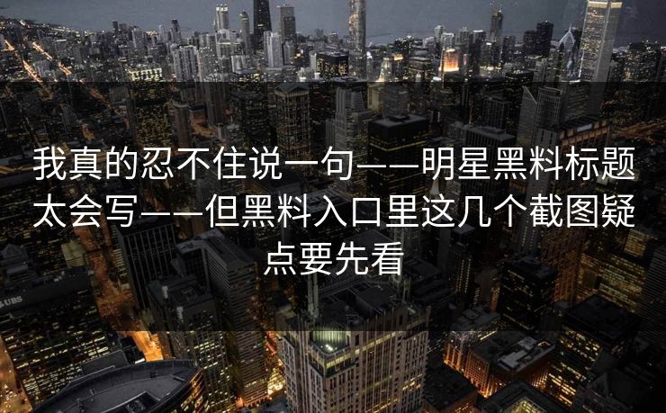 我真的忍不住说一句——明星黑料标题太会写——但黑料入口里这几个截图疑点要先看