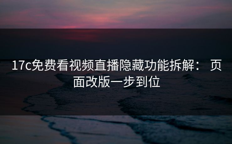 17c免费看视频直播隐藏功能拆解： 页面改版一步到位