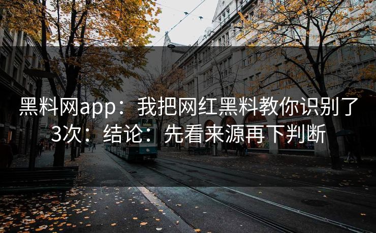 黑料网app：我把网红黑料教你识别了3次：结论：先看来源再下判断