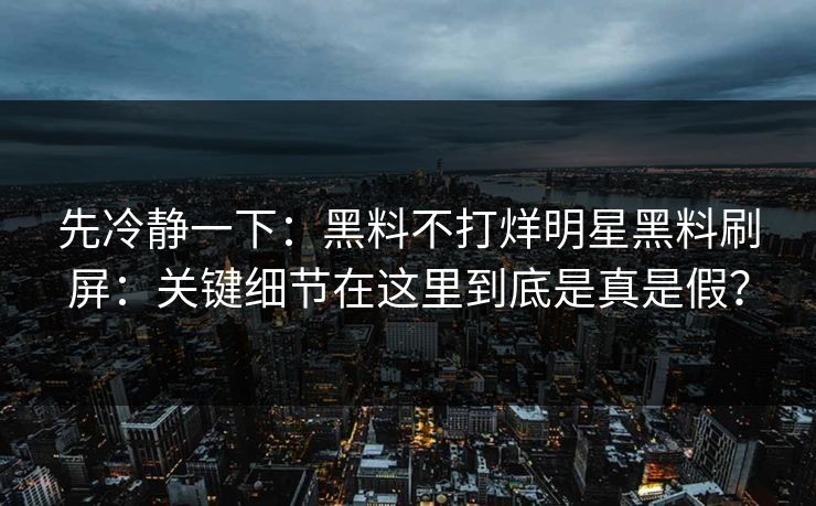 先冷静一下：黑料不打烊明星黑料刷屏：关键细节在这里到底是真是假？