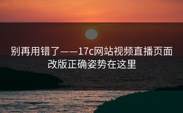 别再用错了——17c网站视频直播页面改版正确姿势在这里
