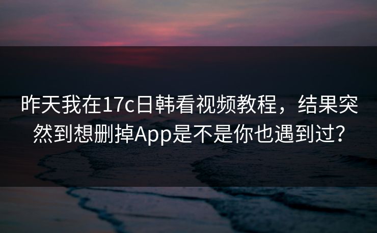 昨天我在17c日韩看视频教程，结果突然到想删掉App是不是你也遇到过？