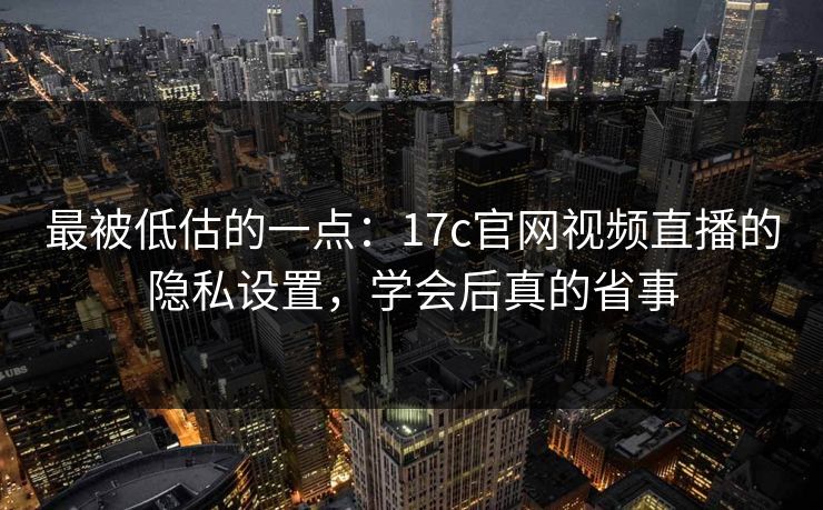 最被低估的一点：17c官网视频直播的隐私设置，学会后真的省事