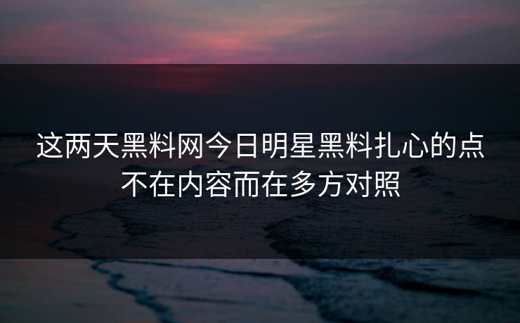 这两天黑料网今日明星黑料扎心的点不在内容而在多方对照