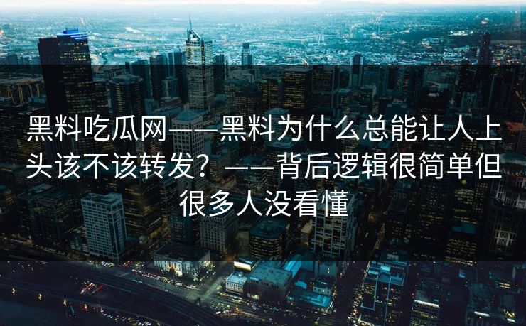 黑料吃瓜网——黑料为什么总能让人上头该不该转发？——背后逻辑很简单但很多人没看懂
