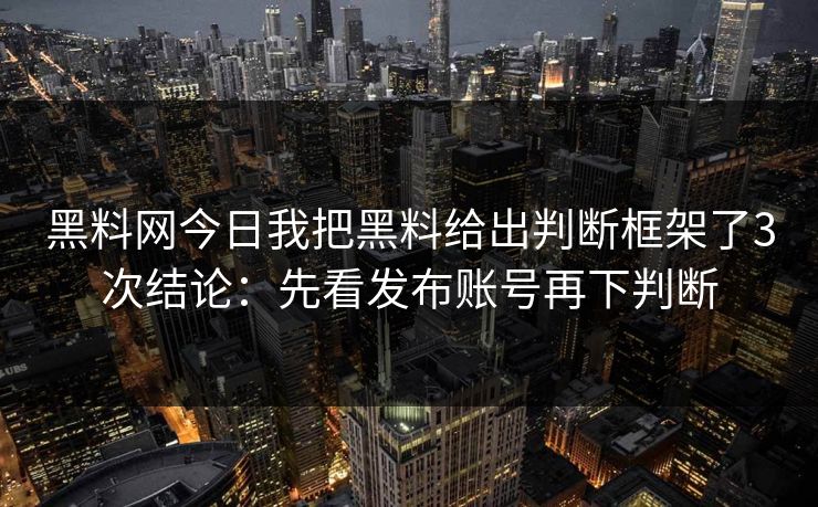 黑料网今日我把黑料给出判断框架了3次结论：先看发布账号再下判断