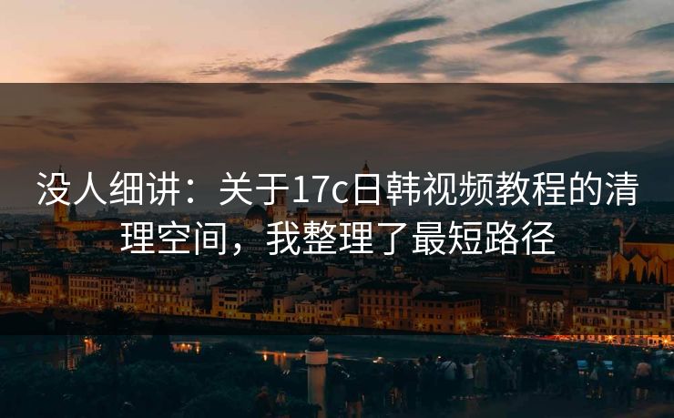 没人细讲：关于17c日韩视频教程的清理空间，我整理了最短路径