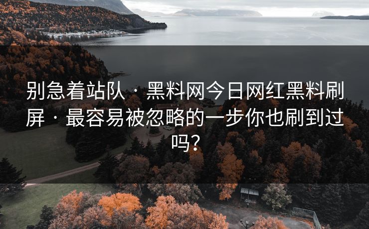 别急着站队 · 黑料网今日网红黑料刷屏 · 最容易被忽略的一步你也刷到过吗？