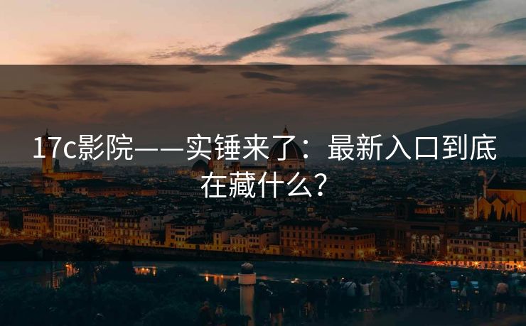 17c影院——实锤来了：最新入口到底在藏什么？
