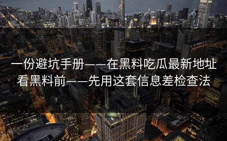 一份避坑手册——在黑料吃瓜最新地址看黑料前——先用这套信息差检查法