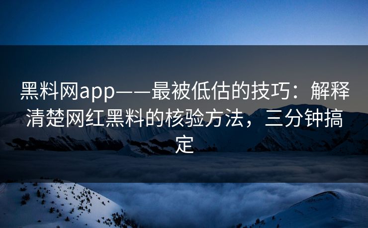 黑料网app——最被低估的技巧：解释清楚网红黑料的核验方法，三分钟搞定