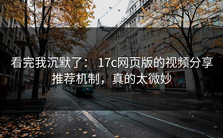 看完我沉默了： 17c网页版的视频分享推荐机制，真的太微妙