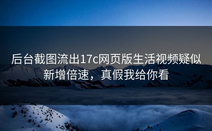 后台截图流出17c网页版生活视频疑似新增倍速，真假我给你看