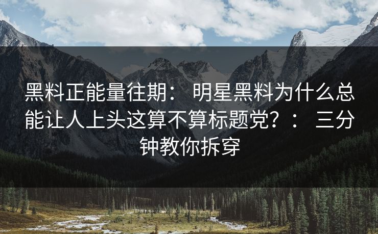 黑料正能量往期： 明星黑料为什么总能让人上头这算不算标题党？： 三分钟教你拆穿