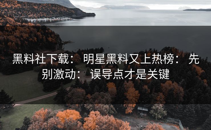 黑料社下载： 明星黑料又上热榜： 先别激动： 误导点才是关键