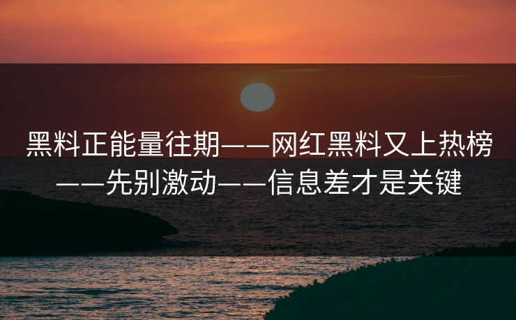 黑料正能量往期——网红黑料又上热榜——先别激动——信息差才是关键