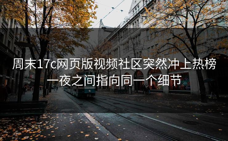 周末17c网页版视频社区突然冲上热榜一夜之间指向同一个细节