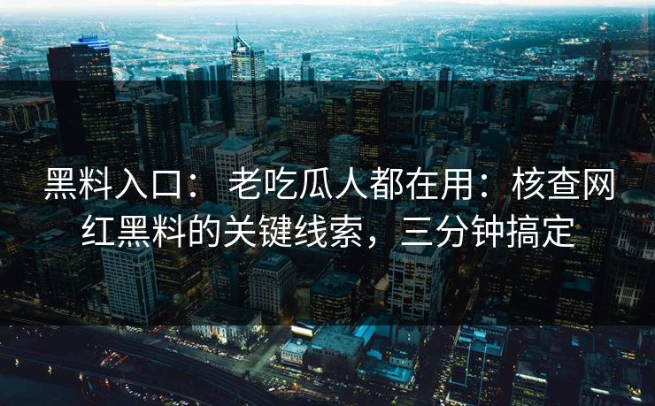 黑料入口： 老吃瓜人都在用：核查网红黑料的关键线索，三分钟搞定