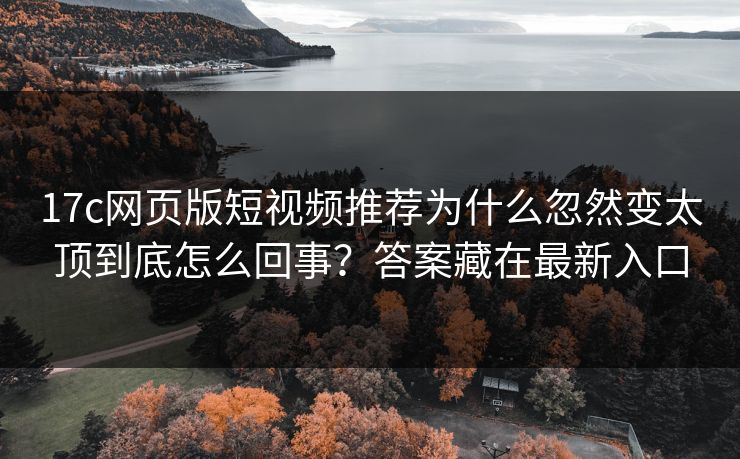 17c网页版短视频推荐为什么忽然变太顶到底怎么回事？答案藏在最新入口