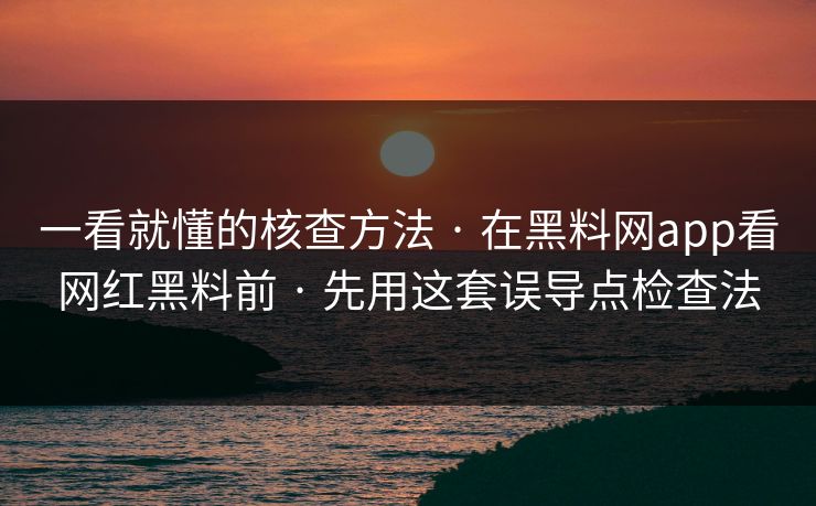 一看就懂的核查方法 · 在黑料网app看网红黑料前 · 先用这套误导点检查法