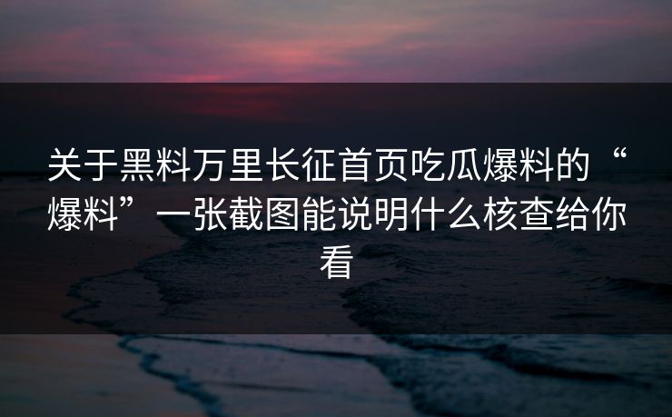 关于黑料万里长征首页吃瓜爆料的“爆料”一张截图能说明什么核查给你看