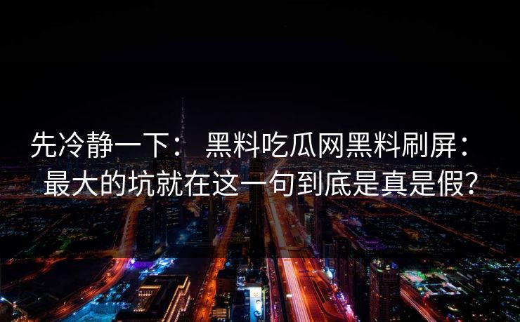 先冷静一下： 黑料吃瓜网黑料刷屏： 最大的坑就在这一句到底是真是假？